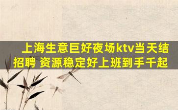 上海生意巨好夜场ktv当天结招聘 资源稳定好上班到手千起